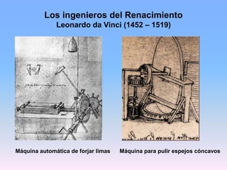 Los ingenieros del Renacimiento
Leonardo da Vinci (1452 – 1519)
Máquina automática de forjar limas Máquina para pulir espejos cóncavos
 