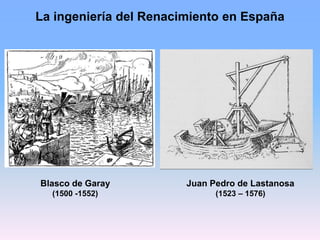 La ingeniería del Renacimiento en España
Juan Pedro de Lastanosa
(1523 – 1576)
Blasco de Garay
(1500 -1552)
 