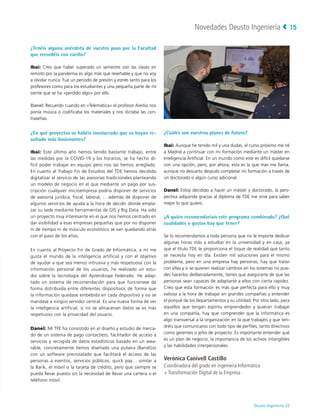 Novedades Deusto Ingeniería
Deusto Ingeniería 22 
15
¿Tenéis alguna anécdota de vuestro paso por la Facultad
que recordéis con cariño?
Ibai: Creo que haber superado un semestre con las clases en
remoto por la pandemia es algo más que reseñable y que no voy
a olvidar nunca. Fue un periodo de presión y estrés tanto para los
profesores como para los estudiantes y una pequeña parte de mí
siente que se ha «perdido algo» por ello.
Danel: Recuerdo cuando en «Telemática» el profesor Areitio nos
ponía música o codificaba los materiales y nos dictaba las con-
traseñas.
¿En qué proyectos os habéis involucrado que os hayan re-
sultado más ilusionantes?
Ibai: Este último año hemos tenido bastante trabajo, entre
las medidas por la COVID-19 y los horarios, se ha hecho di-
fícil poder trabajar en equipo pero nos las hemos arreglado.
En cuanto al Trabajo Fin de Estudios del TDE hemos decidido
digitalizar el servicio de las asesorías tradicionales planteando
un modelo de negocio en el que mediante un pago por sus-
cripción cualquier microempresa podría disponer de servicios
de asesoría jurídica, fiscal, laboral, ... además de disponer de
algunos servicios de ayuda a la hora de decidir dónde empla-
zar su sede mediante herramientas de GIS y Big Data. Ha sido
un proyecto muy interesante en el que nos hemos centrado en
dar visibilidad a esas empresas pequeñas que por no disponer
ni de tiempo ni de músculo económico se van quedando atrás
con el paso de los años.
En cuanto al Proyecto Fin de Grado de Informática, a mí me
gusta el mundo de la inteligencia artificial y con el objetivo
de ayudar a que sea menos intrusiva y más respetuosa con la
información personal de los usuarios, he realizado un estu-
dio sobre la tecnología del Aprendizaje Federado. He adap-
tado un sistema de recomendación para que funcionase de
forma distribuida entre diferentes dispositivos de forma que
la información quedase embebida en cada dispositivo y no se
mandase a ningún servidor central. Es una nueva forma de ver
la inteligencia artificial, si no se almacenan datos se es más
respetuoso con la privacidad del usuario.
Danel: Mi TFE ha consistido en el diseño y estudio de merca-
do de un sistema de pago contactless, facilitador de acceso a
servicios y recogida de datos estadísticos basado en un wea-
rable, concretamente hemos diseñado una pulsera (BandGo)
con un software preinstalado que facilitará el acceso de las
personas a eventos, servicios públicos, quick pay… similar a
la Barik, el móvil o la tarjeta de crédito, pero que siempre se
pueda llevar puesto sin la necesidad de llevar una cartera o el
teléfono móvil.
¿Cuáles son vuestros planes de futuro?
Ibai: Aunque he tenido mil y una dudas, el curso próximo me iré
a Madrid a continuar con mi formación mediante un máster en
Inteligencia Artificial. En un mundo como este es difícil quedarse
con una opción, pero, por ahora, esta es la que más me llama,
aunque no descarto después completar mi formación a través de
un doctorado o algún curso adicional.
Danel: Estoy decidido a hacer un máster y doctorado, la pers-
pectiva adquirida gracias al diploma de TDE me sirve para saber
mejor lo que quiero.
¿A quién recomendaríais este programa combinado? ¿Qué
cualidades o gustos hay que tener?
Se lo recomendamos a toda persona que no le importe dedicar
algunas horas más a estudiar en la universidad y en casa, ya
que el título TDE te proporciona el toque de realidad que tanto
se necesita hoy en día. Existen mil soluciones para el mismo
problema, pero en una empresa hay personas, hay que tratar
con ellas y si se quieren realizar cambios en los sistemas no pue-
des hacerlos deliberadamente, tienes que asegurarte de que las
personas sean capaces de adaptarse a ellos con cierta rapidez.
Creo que esta formación es más que perfecta para ello y muy
valiosa a la hora de trabajar en grandes compañías y entender
el porqué de los departamentos y su utilidad. Por otro lado, para
aquellos que tengan espíritu emprendedor y quieran trabajar
en una compañía, hay que comprender que la informática es
algo transversal a la organización en la que trabajéis y que ten-
dréis que comunicaros con todo tipo de perfiles, tanto directivos
como gerentes o jefes de proyecto. Es importante entender qué
es un plan de negocio, la importancia de los activos intangibles
y las habilidades interpersonales.
Verónica Canivell Castillo
Coordinadora del grado en ingeniería Informática
+ Transformación Digital de la Empresa
 