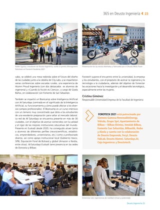 Deusto Ingeniería 22 
365 en Deusto Ingeniería 23
cabo, se celebró una mesa redonda sobre el futuro del diseño
de las ciudades junto a la cátedra de City Labs, y se impartieron
varias conferencias sobre escuelas rurales, una experiencia de
Alumni Proud Ingeniería (con dos destacados ex alumnos de
ingeniería) y «Cuando la ficción es Ciencia», a cargo de Gisela
Baños, en colaboración con Fomento de San Sebastián.
También se impartió un Bootcamp sobre Inteligencia Artificial
con AI Saturdays (centrada en el significado de la Inteligencia
Artificial, su funcionamiento y cómo puede afectar a los diver-
sos campos profesionales). El Bootcamp es un curso intensivo
con un temario muy concentrado que dota a los estudiantes
de una excelente preparación para saltar al mercado laboral.
La red de AI Saturdays se encuentra presente en más de 30
ciudades, con el objetivo de acercar contenidos con la calidad
y el rigor de las mejores instituciones educativas del mundo.
Presente en Euskadi desde 2020, ha conseguido atraer tanto
a alumnos de diferentes perfiles (neurocientíficos, estadísti-
cos, emprendedores, universitarios, etc.) como a profesorado
diverso, así como apoyo institucional local (Gobierno Vasco,
SPRI, Diputación Foral de Bizkaia) y global (Amazon o Nvidia,
entre otras). AI Saturdays Euskadi tiene presencia en las sedes
de Donostia y Bilbao.
Forotech supone el encuentro entre la universidad, la empresa
y los estudiantes, con el propósito de acercar la ingeniería y la
tecnología a la ciudadanía, además del objetivo de fomentar
las vocaciones hacia la investigación y el desarrollo tecnológico,
especialmente entre las mujeres.
Cristina Giménez
Responsable Universidad-Empresa de la Facultad de Ingeniería
FOROTECH 2021 está patrocinado por
Siemens Gamesa RenewableEnergy,
Vidrala, Grupo Spri, Ayuntamiento de
Bilbao – Bilbao Ekintza, Innolab Bilbao,
Fomento San Sebastián, Bilbaotik, Ihobe
y Alzola y cuenta con la colaboración
de Deusto Emprende, Fecyt, Deusto
FabLab, Deusto Alumni, Saturdays.AI,
Caja Ingenieros y Deustotech.
Presentación de las motos diseñadas y fabricadas por el Deusto Moto Team
Ander Eguiluz, estudiante de Deusto Ingeniería, recibe el premio Management
Solutions en Forotech Academy 2021
Immersive Lab, experiencias de realidad virtual y aumentada
 