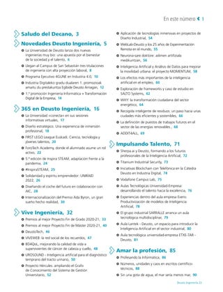 Deusto Ingeniería 22 
1
En este número
Saludo del Decano,  3
Novedades Deusto Ingeniería,  5
3
3 La Universidad de Deusto lanza dos nuevas
ingenierías muy bio: una apuesta por el bienestar
de la sociedad y el talento,  6
3
3 Llegan al Campus de San Sebastián tres titulaciones
de ingeniería con alta proyección laboral,  8
3
3 Programa Ejecutivo 4GUNE en Industria 4.0,  10
3
3 Industria Digitaleko gradu dualaren 1. promozioak
amaitu du prestakuntza Egibide Deusto Arriagan,  12
3
3 1.ª promoción Ingeniería Informática + Transformación
Digital de la Empresa,  14
365 en Deusto Ingeniería,  16
3
3 La Universidad «conecta» en sus sesiones
informativas virtuales,  17
3
3 Diseño estratégico. Una experiencia de inmersión
profesional,  18
3
3 FIRST LEGO League Euskadi. Ciencia, tecnología y
jóvenes talentos,  20
3
3 ForoTech Academy, donde el alumnado asume un rol
activo,  22
3
3 5.ª edición de Inspira STEAM, adaptación frente a la
pandemia,  24
3
3 #InspiraSTEAM,  25
3
3 Solidaridad y espíritu emprendedor: UNIRAID
2022,  26
3
3 Diseñando el coche del futuro en colaboración con
AIC,  28
3
3 Internacionalización del Premio Ada Byron, un gran
sueño hecho realidad,  30
Vive Ingeniería,  32
3
3 Premios al mejor Proyecto Fin de Grado 2020-21,  33
3
3 Premios al mejor Proyecto Fin de Máster 2020-21,  40
3
3 DeustoTech,  46
3
3 VIVEWEB: la red social de los recuerdos,  47
3
3 BD4QoL, mejorando la calidad de vida a
supervivientes de cáncer de cabeza y cuello,  48
3
3 UROSOUND - Inteligencia artificial para el diagnóstico
temprano del tracto urinario,  50
3
3 Proyecto Hércules: ampliando el Grafo
de Conocimiento del Sistema de Gestión
Universitario,  52
3
3 Aplicación de tecnologías inmersivas en proyectos de
Diseño Industrial,  54
3
3 WebLab-Deusto y los 25 años de Experimentación
Remota en el mundo,  55
3
3 Neurona-sare doktore: adimen artifiziala
medikuntzan,  56
3
3 Inteligencia Artificial y Análisis de Datos para mejorar
la movilidad urbana: el proyecto MOMENTUM,  58
3
3 Los efectos más importantes de la inteligencia
artificial en el empleo,  60
3
3 Exploración de frameworks y caso de estudio en
SALTO Systems,  62
3
3 WHY: la transformación ciudadana del sector
energético,  64
3
3 Recogida inteligente de residuos: un paso hacia unas
ciudades más eficientes y sostenibles,  66
3
3 La definición de puestos de trabajos futuros en el
sector de las energías renovables ,  68
3
3 ADDIT4ALL,  69
Impulsando Talento,  71
3
3 Sherpa.ai y Deusto, formando a los futuros
profesionales de la Inteligencia Artificial,  72
3
3 Titanium Industrial Security,  73
3
3 Iniciativas Blockchain con Telefónica en la Cátedra
Deusto en Industria Digital,  74
3
3 Vodafone Campus Lab,  75
3
3 Aulas Tecnológicas Universidad-Empresa:
desarrollando el talento hacia la excelencia,  76
3
3 Experiencias dentro del aula empresa Everis:
Productivización de modelos de Inteligencia
Artificial,  78
3
3 El grupo industrial SARRALLE arranca un aula
tecnológica multidisciplinar,  79
3
3 Aula Lantek - Deusto, un espacio para introducir la
Inteligencia Artificial en el sector industrial,  80
3
3 Aula tecnológica universidad-empresa ETXE-TAR -
Deusto,  81
Amar la profesión,  85
3
3 Profesando la Informática,  86
3
3 Números, unidades y caos en escritos científico-
técnicos,  88
3
3 Sin una gota de agua, el mar sería menos mar,  90
 