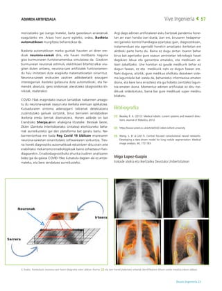 Deusto Ingeniería 22 
Vive Ingeniería 57
morizatzeko gai izango lirateke, baita gaixotasun arraroenak
ezagutzeko ere. Arazo honi aurre egiteko, ordea, ikasketa
automatikoan murgiltzea beharrezkoa da.
Ikasketa automatikoan marka guztiak hausten ari diren ere-
duak neurona-sareak dira, eta hauen motibazio nagusia
giza burmuinaren funtzionamendua simulatzea da. Gizakion
burmuinean neuronak estimulu elektrikoen bitartez elkar era-
giten duten antzera, neurona-sare artifizialek funtzionamen-
du hau imitatzen dute eragiketa matematikoetan oinarrituz.
Neurona-sareek erakusten zaizkien adibideetatik ezaugarri
interesgarriak ikasteko gaitasuna dute automatikoki, eta he-
mendik abiatuta, gero ondorioak ateratzeko (diagnostiko kli-
nikoak, esaterako).
COVID-19ak eragindako osasun larrialdiak nabarmen areago-
tu du neurona-sareak osasun eta ikerketa eremuan aplikatzea.
Kutsaduraren sintoma adierazgarri txikienak detektatzera
zuzendutako gailuak sortzetik, birus berriaren sendabidean
ikerketa eredu berriak diseinatzera. Honen adibide on bat
Erandioko Sherpa.airen ahalegina litzateke. Besteak beste,
ZIUen (Zainketa Intentsiboetako Unitatea) etorkizuneko beha-
rrak aurreikusteko gai den plataforma bat garatu baitu. Na-
barmentzekoa ere bada Reg Covid 19 Ubikare enpresaren
neurona-sareetan oinarritutako softwarearen sorkuntza. Tres-
na honek diagnostiko automatikoak eskaintzen ditu orain arte
erabilitako mekanismo erradiologikoak baino zehaztasun han-
diagoarekin. Erradiodiagnostikoko ehunka irudiren analisiaren
bidez gai da gaixoa COVID-19az kutsatuta dagoen ala ez antze-
mateko, eta bere sendatzea aurreikusteko.
Argi dago adimen artifizialaren esku hartzeak pandemia hone-
tan zer esan handia izan duela; izan ere, birusaren hedapena-
ren gaineko kontrol handiagoa ezartzeaz gain, diagnostikoan,
tratamenduan eta agerraldi honekin amaitzeko ikerketan ere
aktiboki parte hartu du. Baina ez dugu zertan itxaron behar
birus bat agertzeko gure osasun zentroetan teknologia hauei
dagokien lekua eta garrantzia emateko, eta medikuen ar-
tean zabaltzeko. Une honetan ez gaude medikurik behar ez
dugun fasean, ez eta medikurik nahi ez dugun fasean ere.
Nahi duguna, aitzitik, gure medikua aholkatu dezakeen siste-
ma laguntzaile bat izatea da, beharrezko informazioa ematen
diona, eta bere lana errazteko eta gu hobeto zaintzeko lagun-
tza ematen diona. Momentuz adimen artifizialak ez ditu me-
dikuak ordezkatuko, baina bai gure medikuak super mediku
bilakatu.
Bibliografia
[1]	 Beasley, R. A. (2012). Medical robots: current systems and research direc-
tions. Journal of Robotics, 2012.
[2]	https://www.wired.co.uk/article/r2d2-robot-oxford-university
[3]	 Wang, S. Et al (2017). Central focused convolutional neural networks:
Developing a data-driven model for lung nodule segmentation. Medical
image analysis, 40, 172-183.
Iñigo Lopez-Gazpio
Irakasle atxikia eta ikertzailea Deustuko Unibertsitatean
2. Irudia:  Konboluzio neurona-sare baten diagrama ezker aldean. Iturria: [3] eta sare honek plaketako orbanak identifikatzen dituen uneko emaitza eskuin aldean
ADIMEN ARTIFIZIALA
 