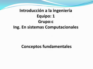 Introducción a la ingeniería Equipo: 1 Grupo:c Ing. En sistemas Computacionales Conceptos fundamentales 