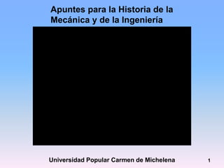 Apuntes para la Historia de la
Mecánica y de la Ingeniería
Desde el Siglo XVII hasta nuestros días

Universidad Popular Carmen de Michelena

1

 