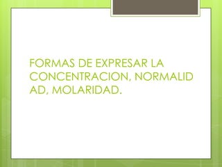 FORMAS DE EXPRESAR LA
CONCENTRACION, NORMALID
AD, MOLARIDAD.
 