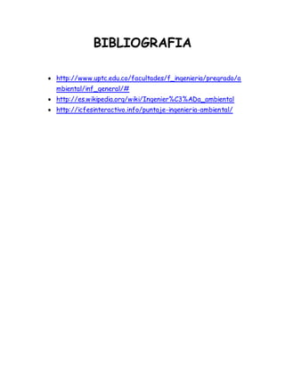 BIBLIOGRAFIA 
 http://www.uptc.edu.co/facultades/f_ingenieria/pregrado/a 
mbiental/inf_general/# 
 http://es.wikipedia.org/wiki/Ingenier%C3%ADa_ambiental 
 http://icfesinteractivo.info/puntaje-ingenieria-ambiental/ 
