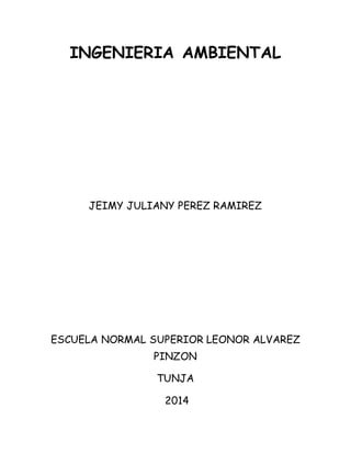 INGENIERIA AMBIENTAL 
JEIMY JULIANY PEREZ RAMIREZ 
ESCUELA NORMAL SUPERIOR LEONOR ALVAREZ 
PINZON 
TUNJA 
2014 
 
