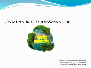 ●   PARA UN MUNDO Y UN MAÑANA MEJOR




                             http://t3.gstatic.com/images?q=tbn:
                             ANd9GcSgb3c0T_azQ8JDMHo8gz
                             4F0wypHlAllGom1jtfl7I25sIDRNiK
 