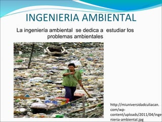 INGENIERIA AMBIENTAL
La ingeniería ambiental se dedica a estudiar los
             problemas ambientales




                                      http://miuniversidadculiacan.
                                      com/wp-
                                      content/uploads/2011/04/inge
                                      nieria-ambiental.jpg
 