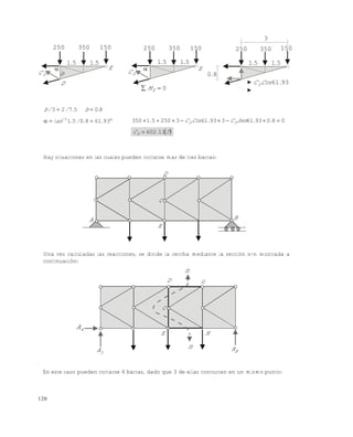120
Hay situaciones en las cuales pueden cortarse mas de tres barras:
Una vez calculadas las reacciones, se divide la cercha mediante la sección n-n mostrada a
continuación:
En este caso pueden cortarse 4 barras, dado que 3 de ellas concurren en un mismo punto:
250 350 150
51. 51.
E
D
DC

b DC
250 350 150

51. 51.
E
0 EM
80.
250 350 150
3
51. 51.
9361.CosCD
805723 .b.//b 
 
936180511
../.tan 080936139361325051350  ..SenC.CosC. DD
 T.CD 11602
A
E
D
C
B
D
n
G
H
BRn
E
yA
xA
C
Este documento se cre€ con la versi€n gratuita de EVALUACI•N de eXpert PDF. Esta marca de agua se eliminar‚ al
comprar la licencia de la versi€n completa de eXpert PDF. Visite www.avanquest.es para obtener m‚s informaci€n
 