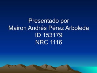 •
       Presentado por
Mairon Andrés Pérez Arboleda
•




         ID 153179
          •




         NRC 1116
          •
 
