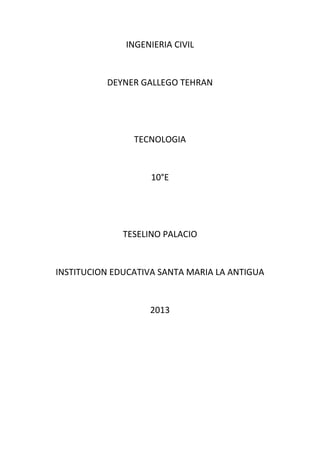 INGENIERIA CIVIL

DEYNER GALLEGO TEHRAN

TECNOLOGIA

10°E

TESELINO PALACIO

INSTITUCION EDUCATIVA SANTA MARIA LA ANTIGUA

2013

 