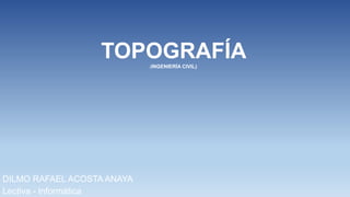 TOPOGRAFÍA(INGENIERÍA CIVIL)
DILMO RAFAEL ACOSTA ANAYA
Lectiva - Informática
 
