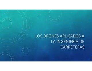 LOS DRONES APLICADOS A
LA INGENIERIA DE
CARRETERAS
 