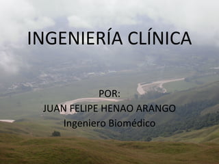 INGENIERÍA CLÍNICA POR: JUAN FELIPE HENAO ARANGO Ingeniero Biomédico 