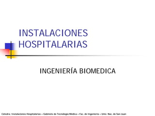 INSTALACIONES
               HOSPITALARIAS

                                  INGENIERÍA BIOMEDICA




Cátedra: Instalaciones Hospitalarias – Gabinete de Tecnología Médica – Fac. de Ingeniería – Univ. Nac. de San Juan
 