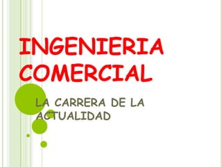 INGENIERIA
COMERCIAL
LA CARRERA DE LA
ACTUALIDAD
 