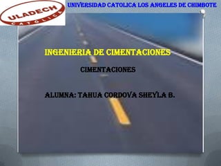 UNIVERSIDAD CATOLICA LOS ANGELES DE CHIMBOTE
INGENIERIA DE CIMENTACIONES
CIMENTACIONES
Alumna: tahua cordova Sheyla b.
 