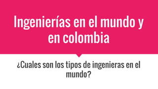 Ingenierías en el mundo y
en colombia
¿Cuales son los tipos de ingenieras en el
mundo?
 