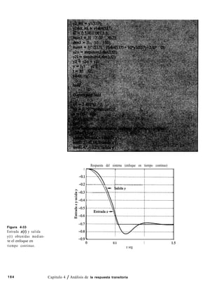 Figura 4-33
Entrada x(t) y salida
y(t) obtenidas median-
te el enfoque en
tiempo continuo.
184
Respuesta del sistema (enfoque en tiempo continuo)
0
-0.1 .-.--.._ . _..
-0.2
rb
.-.. _ ..__.. . _.__.--; ~..~......._.._.._.._.
. . . .._.___.__.
0.5 1
t seg
Capítulo 4 / Análisis de la respuesta transitoria
 