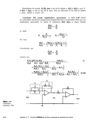 Remitiéndonos ala ecuación (5-29), 6sta es una red de adelanto si RlCl> R2C2, o a < 1.
Si RICI < R2C2 se trata de una red de atraso. (Para las definiciones de las redes de adelanto
y atraso, consulte la sección 5-9.)
Controlador PID usando amplificadores operacionales. La figura 549 muestra
un controlador electrónico proporcional-integral-derivativo (controlador PID) que usa
amplificadores operacionales. La función de transferencia E(s)/ B(s) se obtiene mediante
en donde
E(s) 22-=--
E,(s) Zl
z, = Rl z, =
R,C,s + 1
R,C,s + 1’ c9
Por tanto
Considerando que
E,(s) R,
E(s) = -K
tenemos que
WG (R,C,s + W2C9 + 1)E,(s) _ E,(s) E(s) =-
E,(s) E(s) Ei(S) RJRI R2Q
RlV2C2
R,C,)s + R,C, + R,C,’
1 (5-30)
0
0
Figura 5-49
Controlador
electrónico PID.
Ei(s)
E,(s)
0 0
2 6 8 Capítulo 5 / Acciones bksicas de control y respuesta de sistemas de control
 