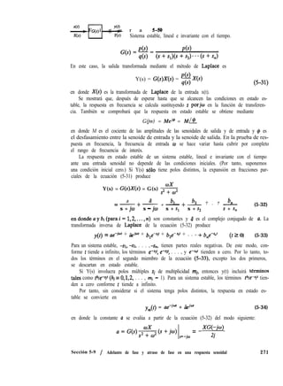 qq--$F i g u r a 550
Sistema estable, lineal e invariante con el tiempo.
En este caso, la salida transformada mediante el método de Laplace es
Y(s) = G(s)X(s) = ‘$X(s)
en donde X(s) es la transformada de Laplace de la entrada x(t).
Se mostrará que, después de esperar hasta que se alcancen las condiciones en estado es-
table, la respuesta en frecuencia se calcula sustituyendo s por@ en la función de transferen-
cia. También se comprobará que la respuesta en estado estable se obtiene mediante
G(jw) = Mei@ = MN
en donde M es el cociente de las amplitudes de las senoidales de salida y de entrada y @ es
el desfasamiento entre la senoide de entrada y la senoide de salida. En la prueba de res-
puesta en frecuencia, la frecuencia de entrada w se hace variar hasta cubrir por completo
el rango de frecuencia de interés.
La respuesta en estado estable de un sistema estable, lineal e invariante con el tiempo
ante una entrada senoidal no depende de las condiciones iniciales. (Por tanto, suponemos
una condición inicial cero.) Si Y(s) ~610 tiene polos distintos, la expansión en fracciones par-
ciales de la ecuación (5-31) produce
Y(s) = G(s)X(s) = G(s) 6
a ã
+ b1=-+- - b2 + + b?’+- . . . -
s + jo s - jo s + Sl s + s, s + s,
(5-32)
endondeaybi(parai= 1,2,..., n) son constantes y ã es el complejo conjugado de a. La
transformada inversa de Laplace de la ecuación (5-32) produce
y(t) = Ile-io’ + &+Jr + ble-%r + b+-%r + . . .-+ b,e-sn’ (t z 0) (5-33)
Para un sistema estable, -SI, -SZ, . . . ,-sn, tienen partes reales negativas. De este modo, con-
forme t tiende a infinito, los términos e-Sr: e-Q: . . . , y e-snt tienden a cero. Por lo tanto, to-
dos los términos en el segundo miembro de la ecuación (5-33), excepto los dos primeros,
se descartan en estado estable.
Si Y(s) involucra polos múltiples sj de multiplicidad mi, entonces y(t) incluirá tCrminos
tales como t%e-si’ (hj = 0,1,2, . . . , mj - 1). Para un sistema estable, los términos t%e-sir tien-
den a cero conforme t tiende a infinito.
Por tanto, sin considerar si el sistema tenga polos distintos, la respuesta en estado es-
table se convierte en
y,,(t) = wjd + iid”f (5-34)
en donde la constante a se evalúa a partir de la ecuación (5-32) del modo siguiente:
a=G(s)*(s+jw)
= -XW-j4
s= -jw 3
Sección 5-9 / Adelanto de fase y atraso de fase en una respuesta senoidal 271
 