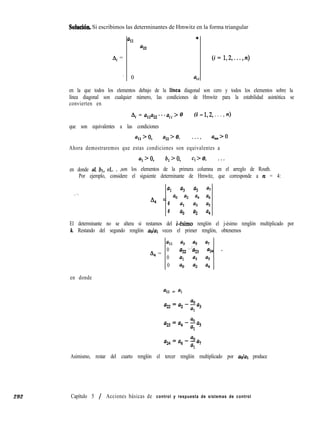 Soluc.ión. Si escribimos las determinantes de Hmwitz en la forma triangular
all
,*
a22
Ai = (i= 1,2,...,n)
’ 0 aii
292
en la que todos los elementos debajo de la lfnea diagonal son cero y todos los elementos sobre la
línea diagonal son cualquier número, las condiciones de Hmwitz para la estabilidad asintótica se
convierten en
Ai = a11a22...aii> 0 (i = 1,2, . . . , n)
que son equivalentes a las condiciones
all > 0, az2 > 0, . . . , am>0
Ahora demostraremos que estas condiciones son equivalentes a
al > 0, b, > 0, Cl > 0, . . .
en donde al, bl, cl,. . .son los elementos de la primera columna en el arreglo de Routh.
Por ejemplo, considere el siguiente determinante de Hmwitz, que corresponde a n = 4:
al a3 a5 a7al a3 a5 a7
A4 = aO a2 a4 a6A4 = aO a2 a4 a6
00 al a3 a5al a3 a5
00 ao a2 a4ao a2 a4
El determinante no se altera si restamos del l”-ésimo renglón el j-ésimo renglón multiplicado por
k. Restando del segundo renglón adal veces el primer renglón, obtenemos
en donde
all a3 aS a7
A, =
0 a22
,,‘& a24 ^
0 al a3 aS
0 ao a2 a4
all = al
a0
a,=a2--a,
al
ao
a,=a,--aS
al
a0
aB=a6--a7
al
Asimismo, restar del cuarto renglón el tercer renglón multiplicado por adal produce
Capítulo 5 / Acciones básicas de control y respuesta de sistemas de control
 