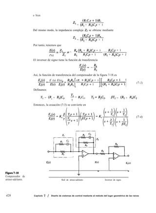 o bien
Figura7-18
Compensador de
atraso-adelanto.
z1 = (R, + R,)C,s + 1
Del mismo modo, la impedancia compleja Z-L se obtiene mediante
(R2C2S + lP‘4
zz = (R, + R4)C2S + 1
Por tanto, tenemos que
E(s) z2 _ R,(R, + R,)C,s + 1-= --_ - - R2C2s + 1
J%) 4 R, R,C,s + 1 ‘(R2 + R4)C2s + 1
El inversor de signo tiene la función de transferencia
E,(s)= -&
E(s) R,
Así, la función de transferencia del compensador de la figura 7-18 es
E,(s)- 0E (s) E(s) (R, + R,)C,s + 1
W) E(s) Ei R$s R,C,s + 1
1 (7-3)
Definamos
Tl = (R, + R&, - = R,C,,
Y
Ti + $-& PT2 = CR2 + QC2
Entonces, la ecuación (7-3) se convierte en
(7-4)
0
I K3
L---- I
Ei(s) E(s) f&(s)
4 -- -
Red de atraso-adelanto Inversor de signo
428 Capítulo 7 / Diseño de sistemas de control mediante el método del lugar geométrico de las raíces
 