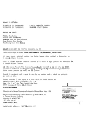EDICIÓN EN ESPMOL:
SUPERVISOR DE TRADUCCIÓN: CARLOS TALANCÓN ESPINOSA
SUPERVISOR DE PRODUCCIÓN: MAGDIEL GÓMEZ MARINA
EDICIÓN EN INGLÉS:
Publisher: Tom Robbins
Associate editor: Alice Dworkin
Production editor: Ann Marie Longobardo
Cover Designer: Bruce Kenselaar
Manufacturing Buyer: Donna Sullivan
OGATA: INGENIERÍA DE CONTROL MODERNA, 3a. Ed.
Traducido del inglés de la obra: MODERN CONTROL ENGINEERING, Third Edition
Al1 rights reserved. Authorized translation from English language edition published by Prentice-Hall, Inc.
A Simon & Schuster Company.
Todos los derechos reservados. Traducción autorizada de la edición en inglés publicada por Prentice-Hall, Inc.
A Simon & Schuster Company.
All rights reserved. No part of this book may be reproduced or transmitted in any form or by any means,
electronic or mechanical, including photocopying, recording or by any information storage and retrieval
system, without permission in writing from tbe publisher.
Prohibida la reproducción total o parcial de esta obra, por cualquier medio o método sin autorización
por escrito del editor.
Derechos reservados 0 1998 respecto a la tercera edición en español publicada por:
PRENTICE-HALL HISPANOAMERICANA, S.A.
Calle 4 No. 25 - 2” piso, Fracc. Industrial Alce Blanco
53370 Naucalpan de Juárez, Edo. de México
ISBN 970-17-0048-1
PROGRAMAS EWCATIVOS. S. A. DE C.V.
Miembro de la Cámara Nacional de la Industria Editorial, Reg. Núm. 1524.
CAU. CHABACANO lb. 65, LOCAL A
COL. AST”RYS.DELEG. CUAUHTEMOC.
C.P. 06850, MEXICO. D.F.
Original English Language Edition Published by Prentice-Hall, Inc.
A Simon & Schuster Company
Copyright 0 MCMXCVII
Al1 rights reserved
ISBN 0-13-227307-1
EMPRESA CERTIFICADA POR EL
INSTITUTO MEXICANO DE NORMMIZACl6N
Y CERTlFICACl6NA.C.. SAJO LA NORMA
ISOIMM: WWNMXGC~: 1995
CON EL No. DE REGISTRO R?&W
mo
cl
IMPRESO EN MÉXICO / PlUNTED IN MEXICO
 