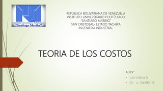 TEORIA DE LOS COSTOS
Autor:
• Luis Urbina G.
• CI.- v.- 24.693.115
REPÚBLICA BOLIVARIANA DE VENEZUELA
INSTITUTO UNIVERSITARIO POLITÉCNICO
“SANTIAGO MARIÑO”
SAN CRISTOBAL- ESTADO TACHIRA
INGENIERIA INDUSTRIAL
 