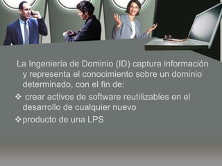 La Ingeniería de Dominio (ID) captura información y representa el conocimiento sobre un dominio determinado, con el fin de:crear activos de software reutilizables en el desarrollo de cualquier nuevo