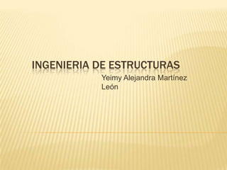 INGENIERIA DE ESTRUCTURAS
           Yeimy Alejandra Martínez
           León
 