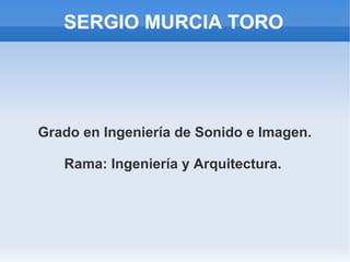 SERGIO MURCIA TORO




Grado en Ingeniería de Sonido e Imagen.

   Rama: Ingeniería y Arquitectura.
 