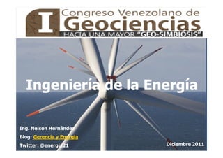 Ingeniería de la Energía

Ing. Nelson Hernández
Blog: Gerencia y Energia
Twitter: @energia21        Diciembre 2011
 