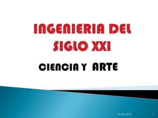 INGENIERIA DEL SIGLO XXI  CIENCIA Y  ARTE 22/05/2010 1 