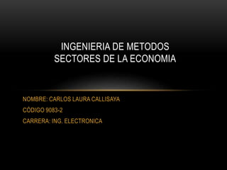 NOMBRE: CARLOS LAURA CALLISAYA
CÓDIGO 9083-2
CARRERA: ING. ELECTRONICA
INGENIERIA DE METODOS
SECTORES DE LA ECONOMIA
 