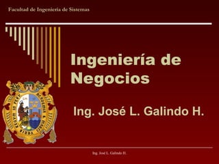 Facultad de Ingeniería de Sistemas

Ingeniería de
Negocios
Ing. José L. Galindo H.

Ing. José L. Galindo H.

 