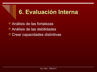 6. Evaluación Interna
 Análisis de las fortalezas
 Análisis de las debilidades
 Crear capacidades distintivas

Ing. José L. Galindo H.

 