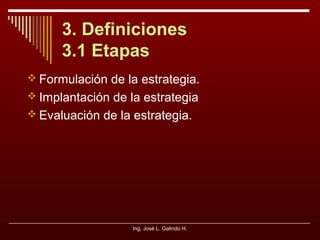 3. Definiciones
3.1 Etapas
 Formulación de la estrategia.
 Implantación de la estrategia
 Evaluación de la estrategia.

Ing. José L. Galindo H.

 