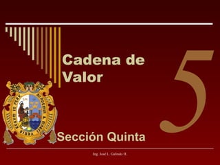 Cadena de
Valor

Sección Quinta
Ing. José L. Galindo H.

5

 