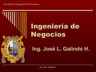 Facultad de Ingeniería de Sistemas

Ingeniería de
Negocios
Ing. José L. Galindo H.

Ing. José L. Galindo H.

 