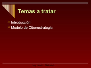Temas a tratar
 Introducción
 Modelo de Ciberestrategia

Ing. José L. Galindo H.

 
