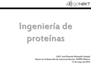 Ingeniería de
proteínas
L.B.G. José Eduardo Almeyda Carbajal
Asesor en el desarrollo de nuevos productos. CEMEX-México
17 de mayo de 2014
 