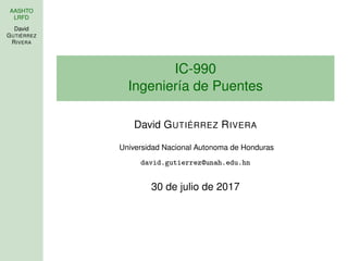 AASHTO
LRFD
David
GUTIÉRREZ
RIVERA
IC-990
Ingeniería de Puentes
David GUTIÉRREZ RIVERA
Universidad Nacional Autonoma de Honduras
david.gutierrez@unah.edu.hn
30 de julio de 2017
 
