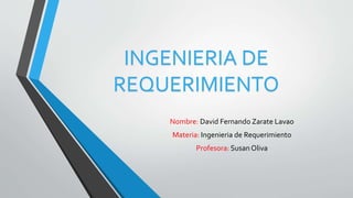 INGENIERIA DE
REQUERIMIENTO
Nombre: David Fernando Zarate Lavao
Materia: Ingenieria de Requerimiento
Profesora: Susan Oliva
 