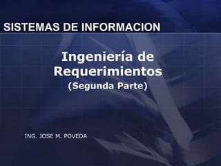 SISTEMAS DE INFORMACION

            Ingeniería de
           Requerimientos
                (Segunda Parte)




   ING. JOSE M. POVEDA
 