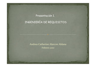 Presentación 1.

INGENIERÌA DE REQUISITOS




  Andrea Catherine Alarcon Aldana
            Febrero 2010
 