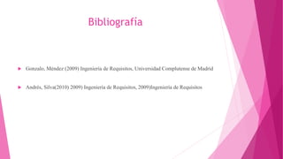 Bibliografía
 Gonzalo, Méndez (2009) Ingeniería de Requisitos, Universidad Complutense de Madrid
 Andrés, Silva(2010) 2009) Ingeniería de Requisitos, 2009)Ingeniería de Requisitos
 