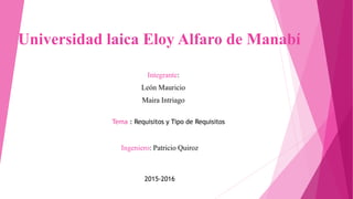 Universidad laica Eloy Alfaro de Manabí
Integrante:
León Mauricio
Maira Intriago
Ingeniero: Patricio Quiroz
2015-2016
Tema : Requisitos y Tipo de Requisitos
 