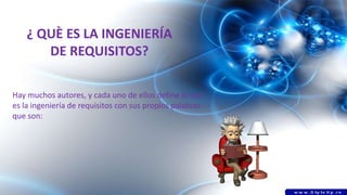 ¿ QUÈ ES LA INGENIERÍA
DE REQUISITOS?
Hay muchos autores, y cada uno de ellos define lo que
es la ingeniería de requisitos con sus propios palabras
que son:
 
